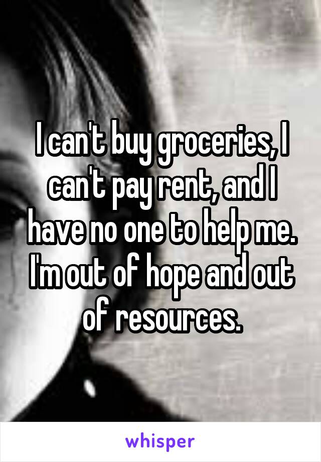 I can't buy groceries, I can't pay rent, and I have no one to help me. I'm out of hope and out of resources.