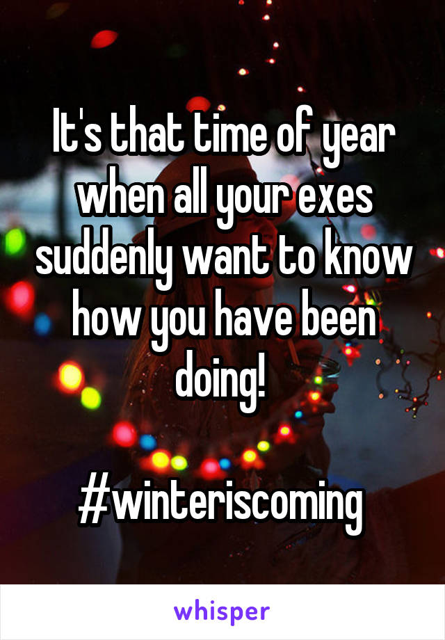 It's that time of year when all your exes suddenly want to know how you have been doing! 

#winteriscoming 