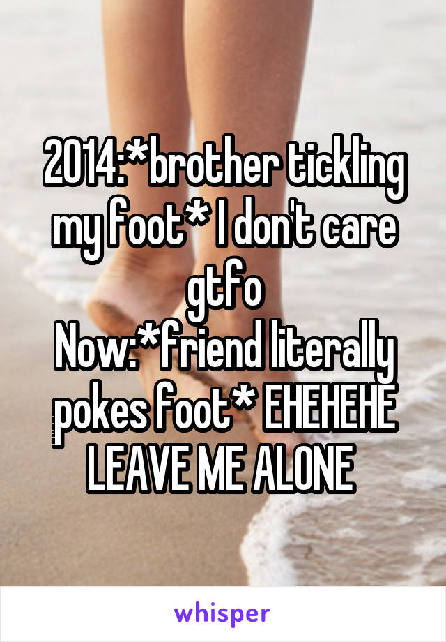 2014:*brother tickling my foot* I don't care gtfo
Now:*friend literally pokes foot* EHEHEHE LEAVE ME ALONE 