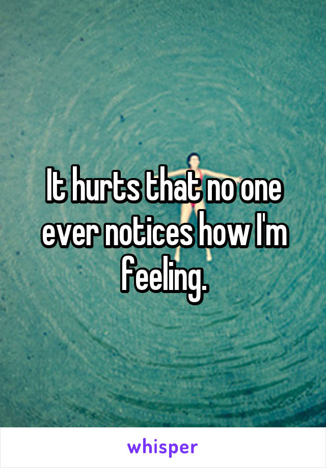 It hurts that no one ever notices how I'm feeling.