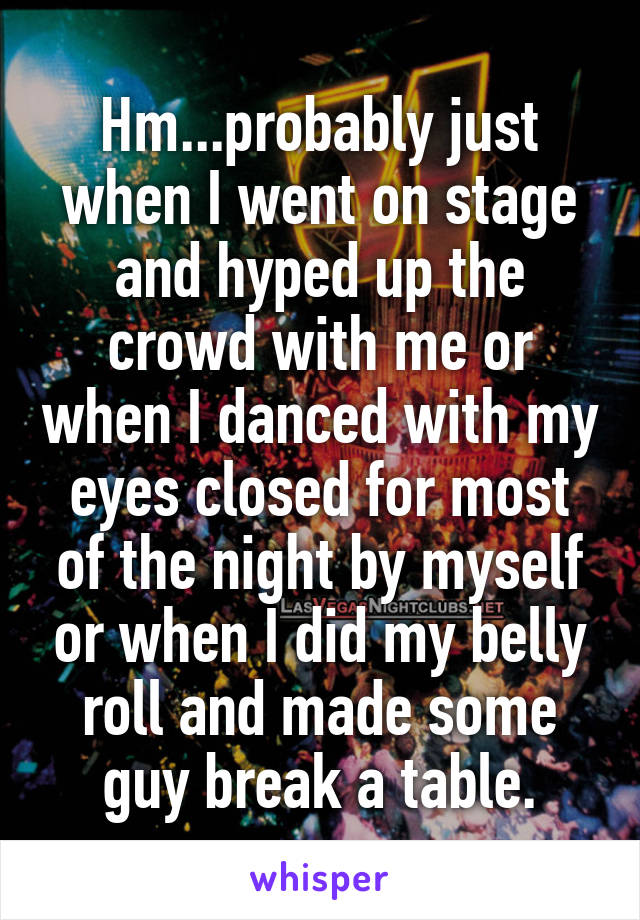 Hm...probably just when I went on stage and hyped up the crowd with me or when I danced with my eyes closed for most of the night by myself or when I did my belly roll and made some guy break a table.