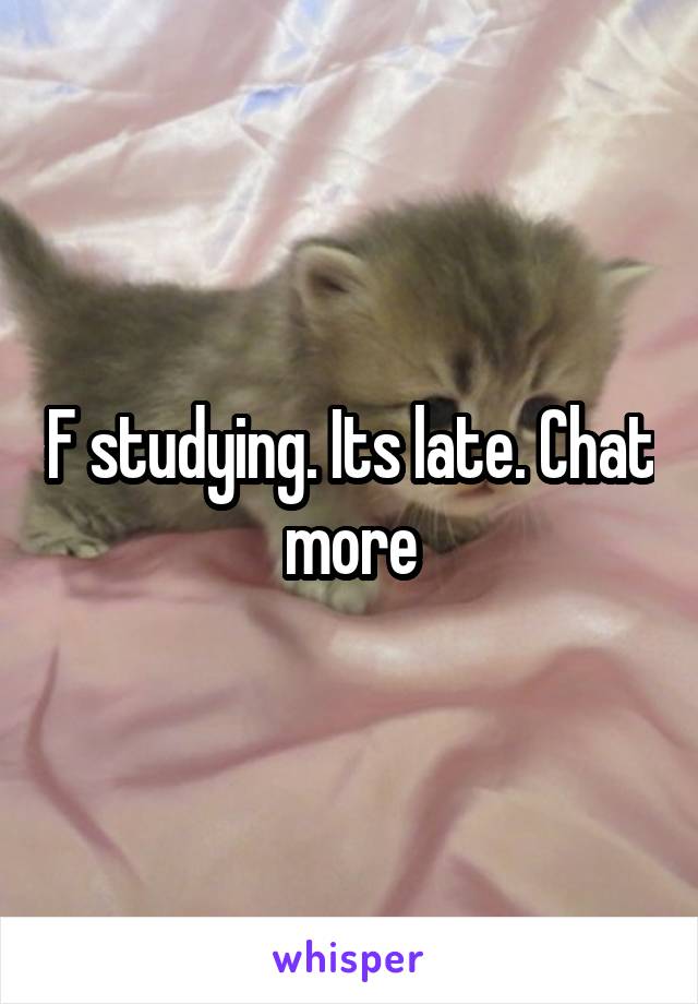 F studying. Its late. Chat more