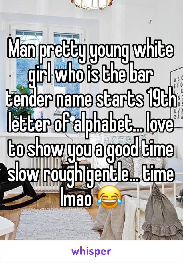 Man pretty young white girl who is the bar tender name starts 19th letter of alphabet... love to show you a good time slow rough gentle... time lmao 😂