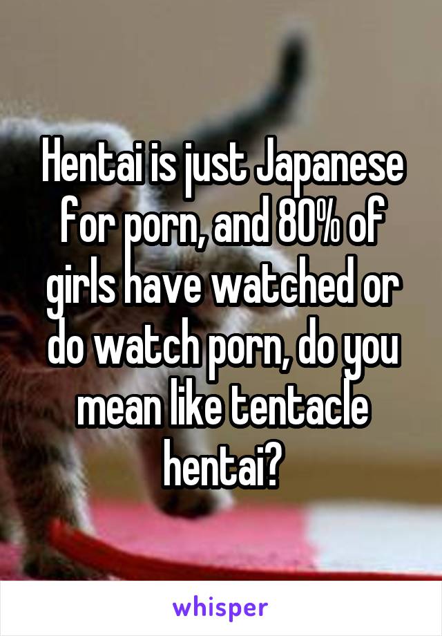 Hentai is just Japanese for porn, and 80% of girls have watched or do watch porn, do you mean like tentacle hentai?