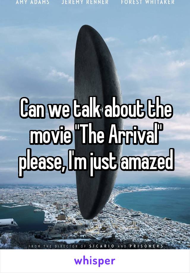 Can we talk about the movie "The Arrival" please, I'm just amazed