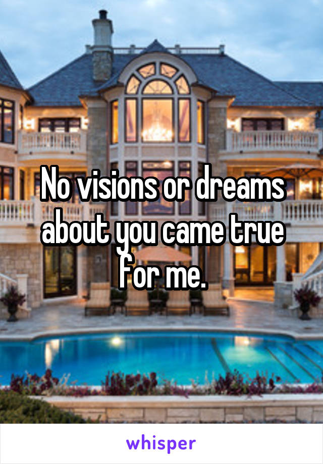 No visions or dreams about you came true for me.