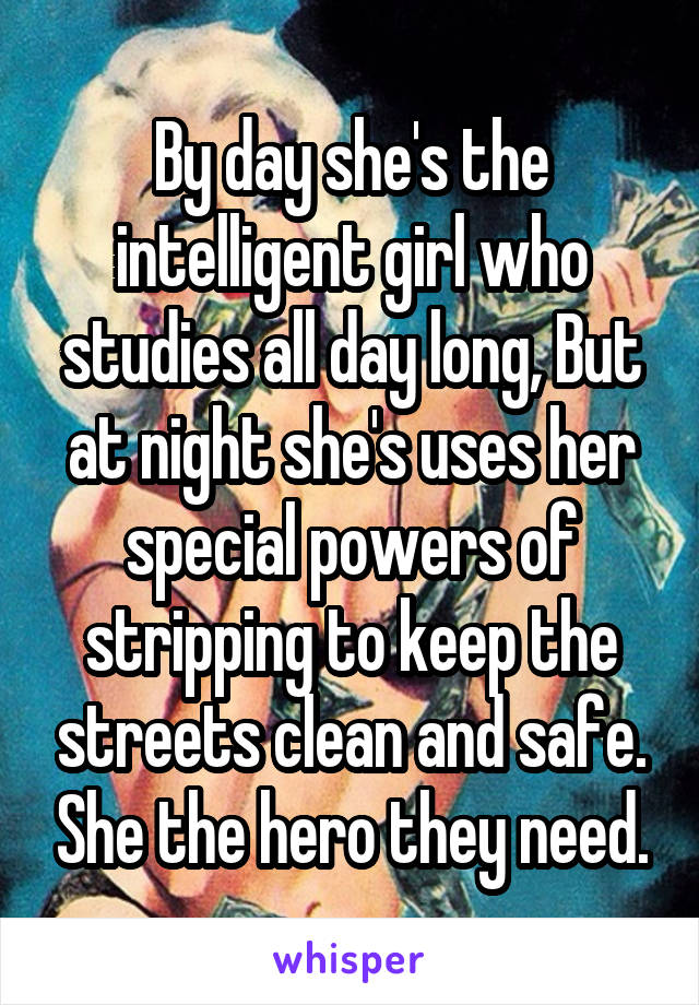 By day she's the intelligent girl who studies all day long, But at night she's uses her special powers of stripping to keep the streets clean and safe. She the hero they need.