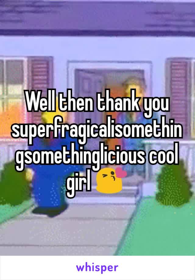 Well then thank you superfragicalisomethingsomethinglicious cool girl 😘