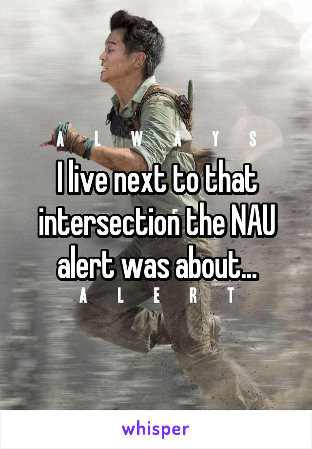 I live next to that intersection the NAU alert was about...