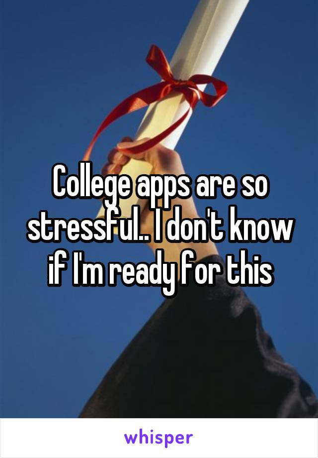 College apps are so stressful.. I don't know if I'm ready for this