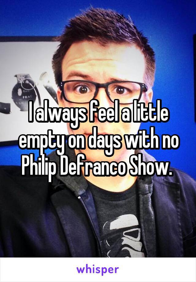 I always feel a little empty on days with no Philip Defranco Show. 