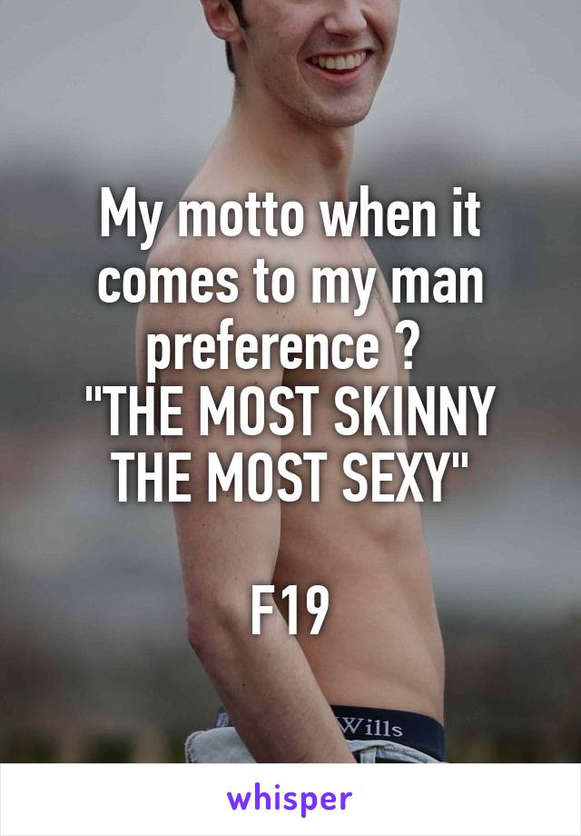 My motto when it comes to my man preference ? 
"THE MOST SKINNY THE MOST SEXY"

F19