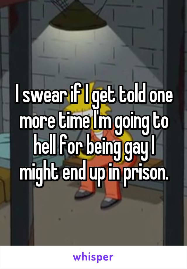 I swear if I get told one more time I'm going to hell for being gay I might end up in prison.