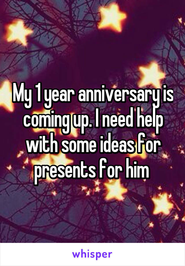 My 1 year anniversary is coming up. I need help with some ideas for presents for him 