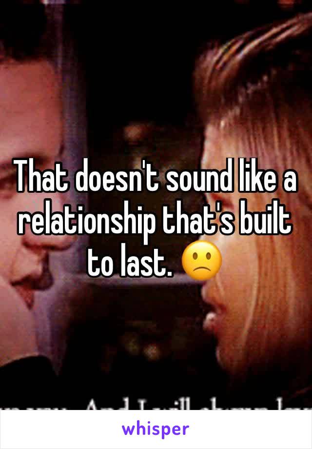 That doesn't sound like a relationship that's built to last. 🙁