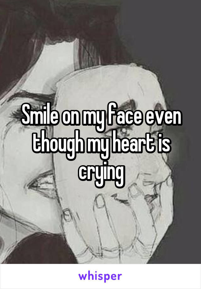 Smile on my face even though my heart is crying