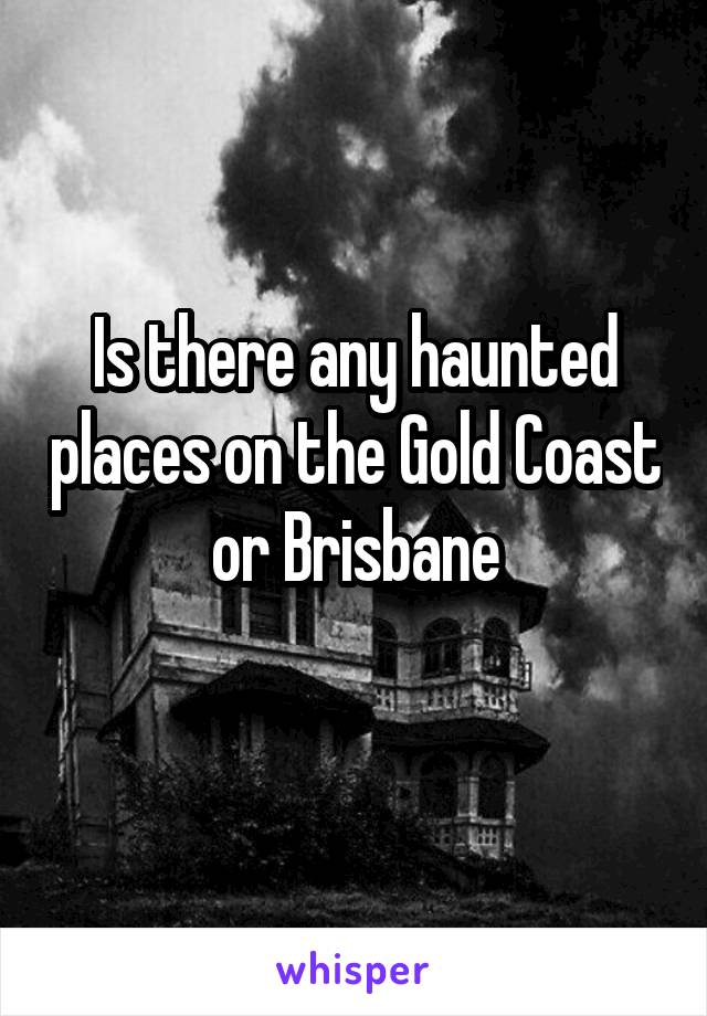 Is there any haunted places on the Gold Coast or Brisbane

