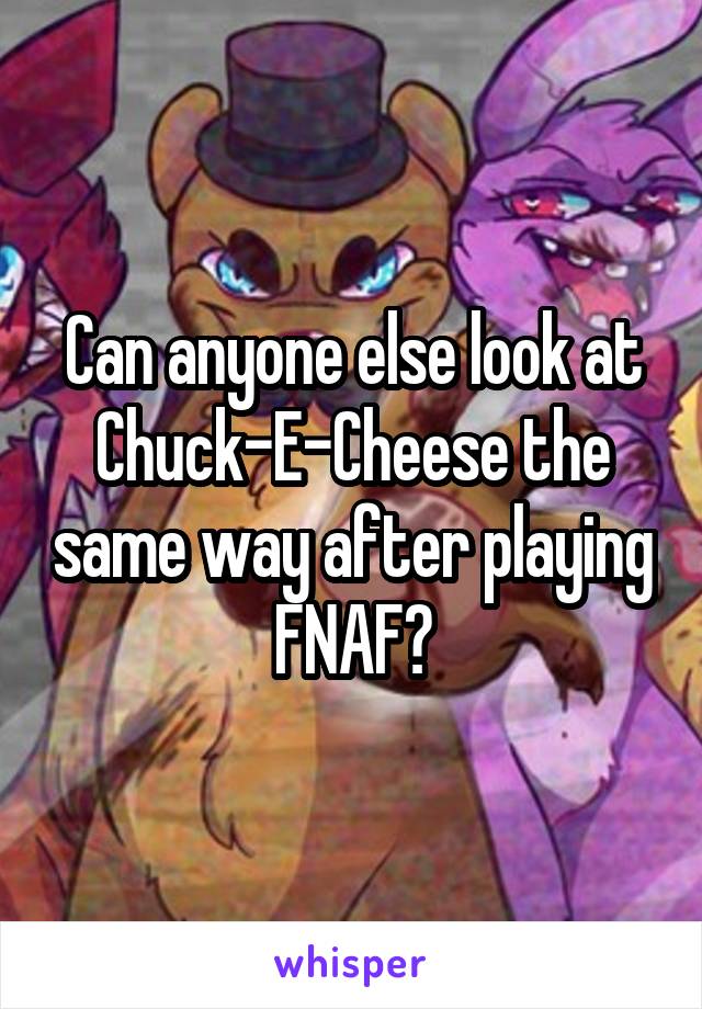 Can anyone else look at Chuck-E-Cheese the same way after playing FNAF?