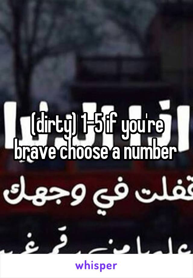 (dirty) 1-5 if you're brave choose a number 