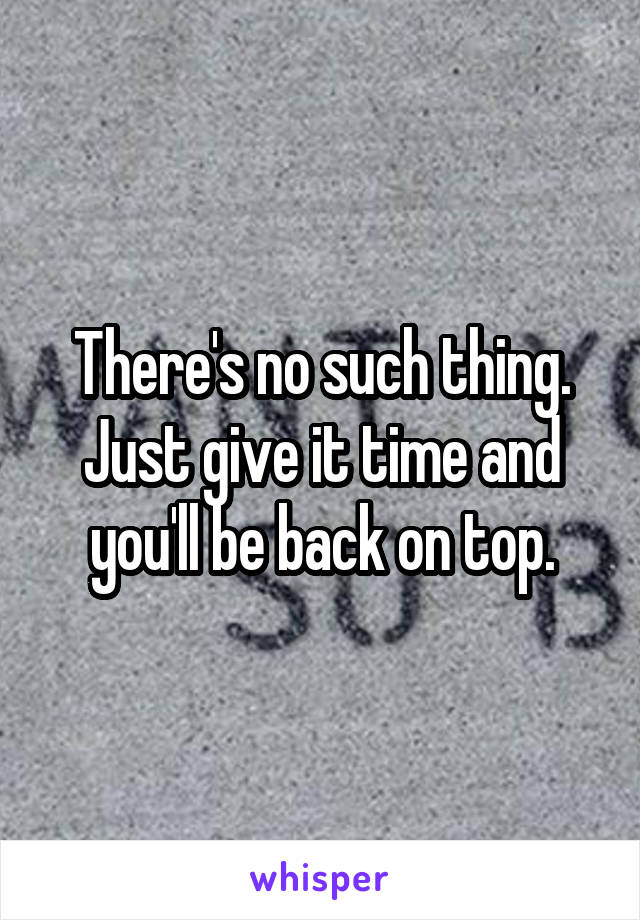 There's no such thing. Just give it time and you'll be back on top.