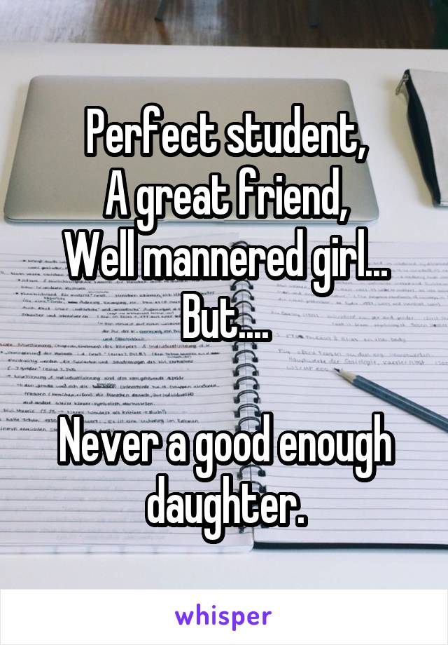 Perfect student,
A great friend,
Well mannered girl...
But....

Never a good enough daughter.