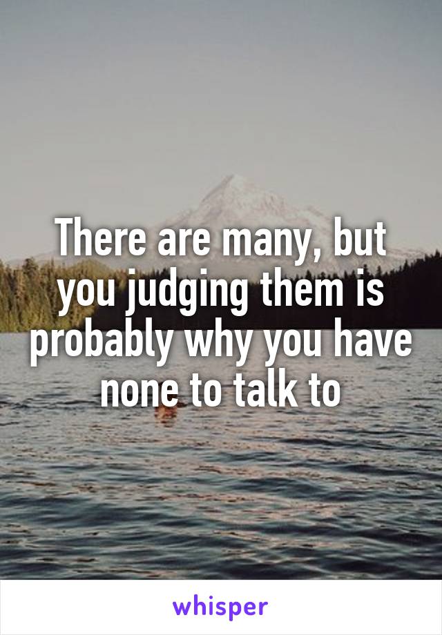 There are many, but you judging them is probably why you have none to talk to