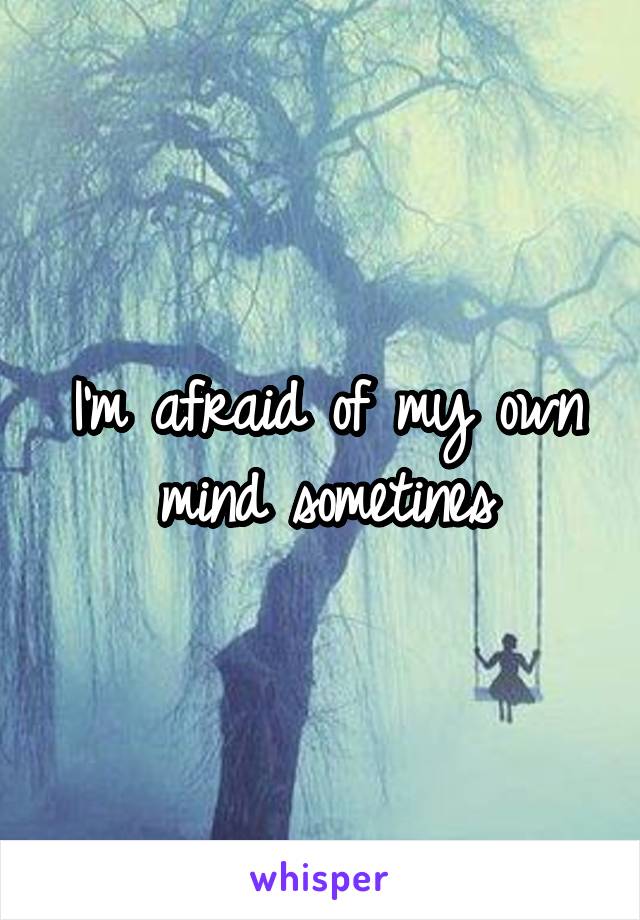 I'm afraid of my own mind sometines