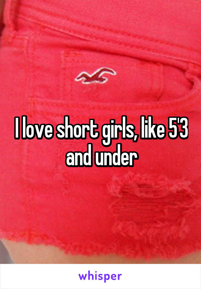 I love short girls, like 5'3 and under