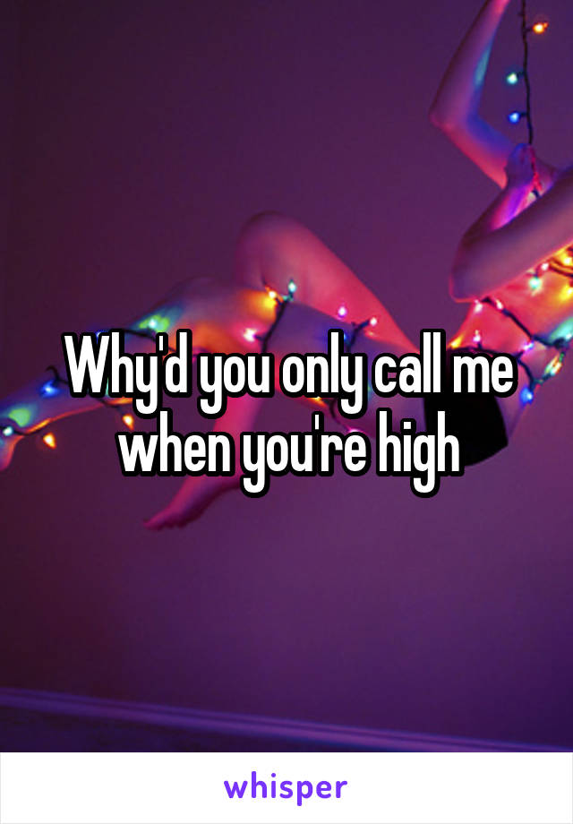 Why'd you only call me when you're high