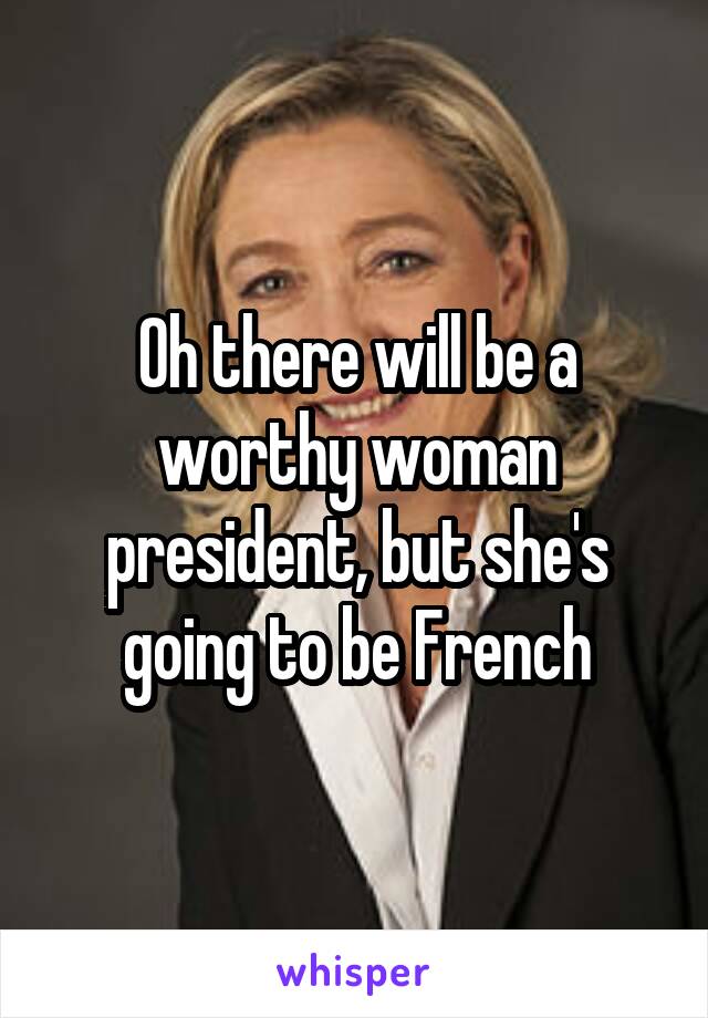 Oh there will be a worthy woman president, but she's going to be French