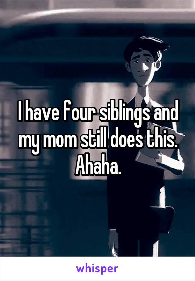I have four siblings and my mom still does this. Ahaha.