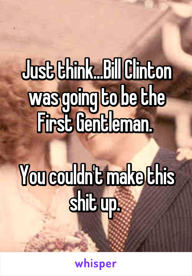 Just think...Bill Clinton was going to be the First Gentleman. 

You couldn't make this shit up. 