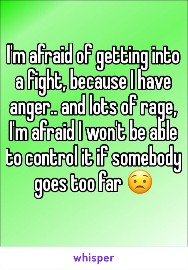 I'm afraid of getting into a fight, because I have anger.. and lots of rage, I'm afraid I won't be able to control it if somebody goes too far 😟