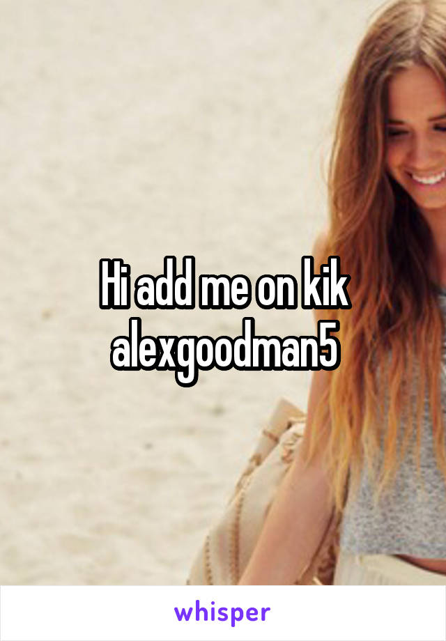 Hi add me on kik alexgoodman5