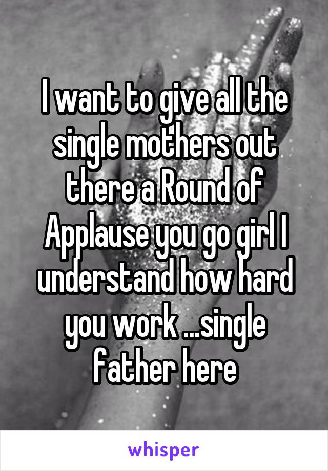 I want to give all the single mothers out there a Round of Applause you go girl I understand how hard you work ...single father here