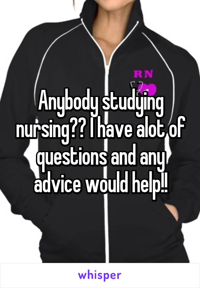 Anybody studying nursing?? I have alot of questions and any advice would help!!