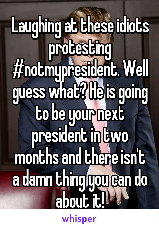 Laughing at these idiots protesting #notmypresident. Well guess what? He is going to be your next president in two months and there isn't a damn thing you can do about it!