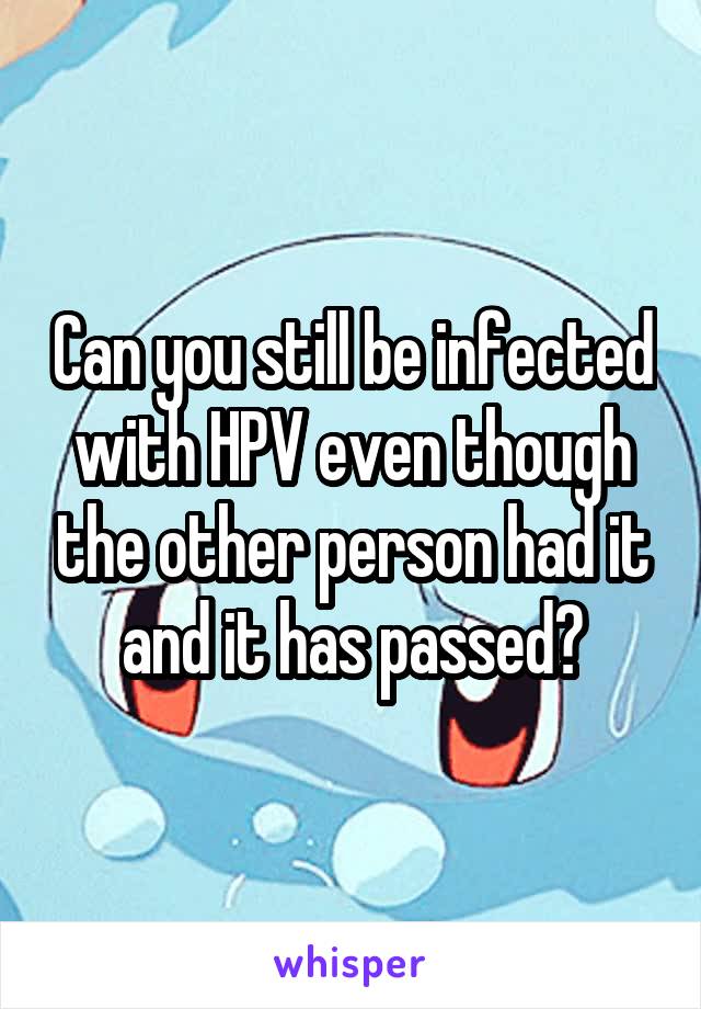Can you still be infected with HPV even though the other person had it and it has passed?