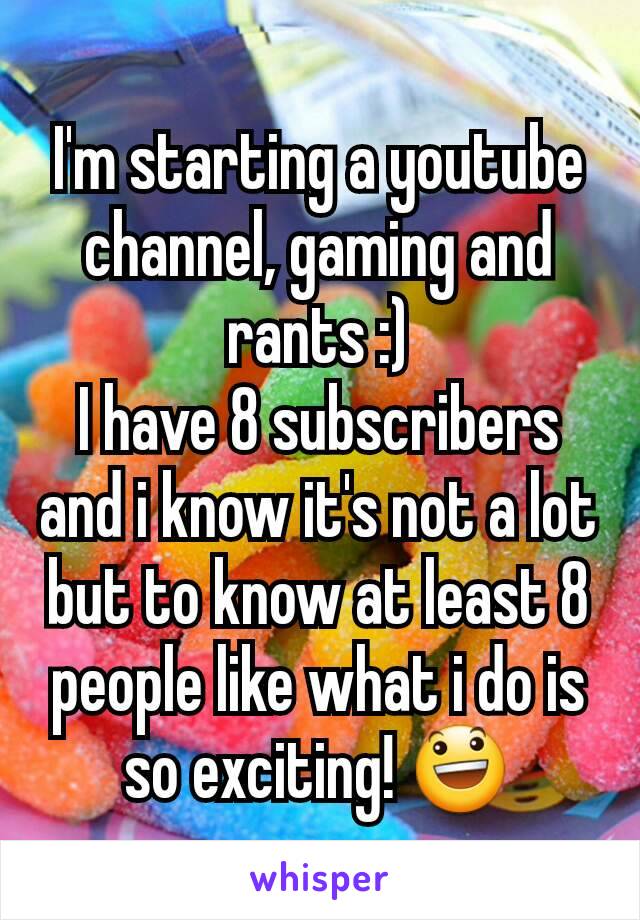 I'm starting a youtube channel, gaming and rants :)
I have 8 subscribers and i know it's not a lot but to know at least 8 people like what i do is so exciting! 😃