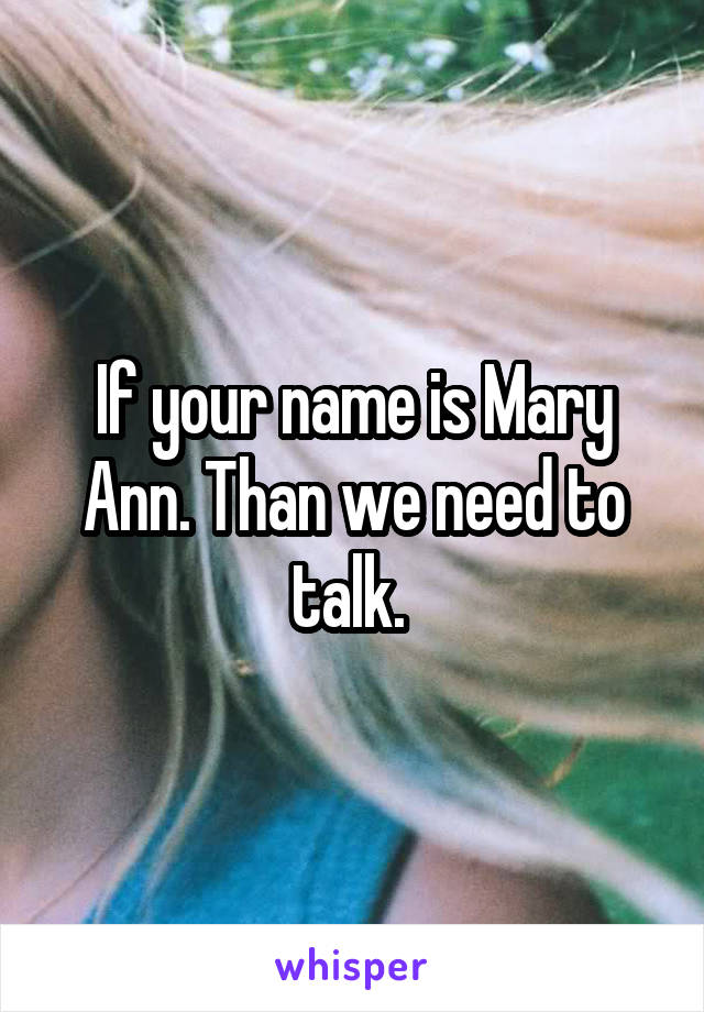 If your name is Mary Ann. Than we need to talk. 
