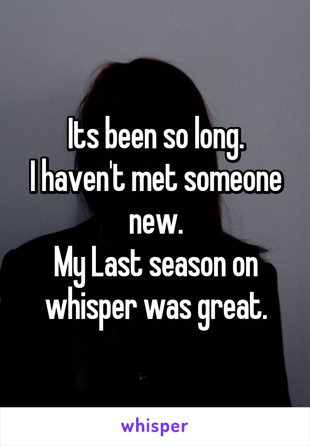 Its been so long.
I haven't met someone new.
My Last season on whisper was great.