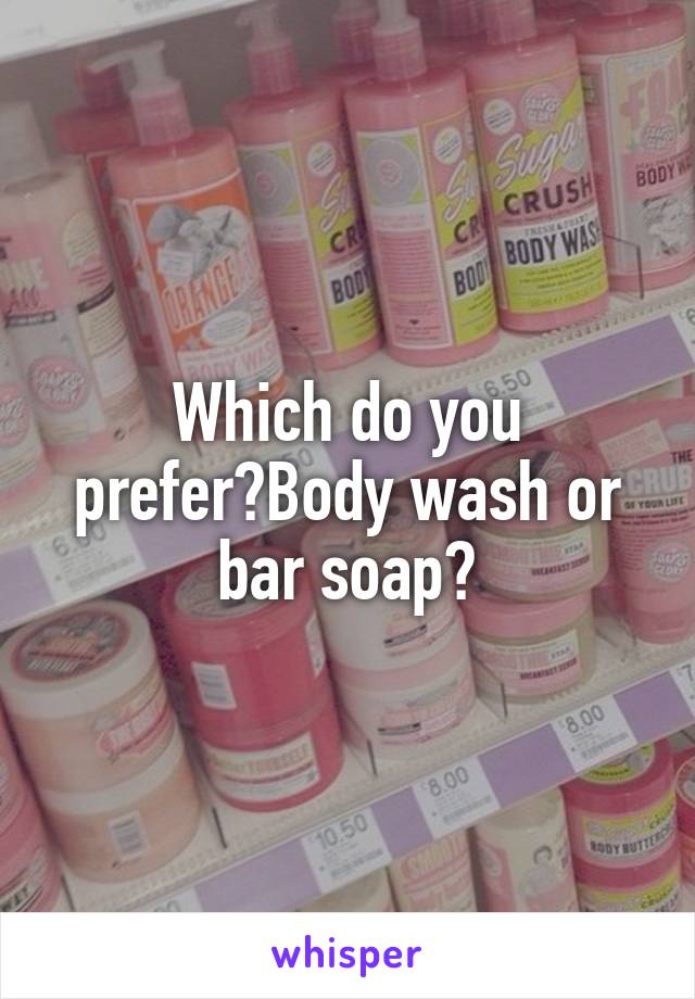 Which do you prefer?Body wash or bar soap?