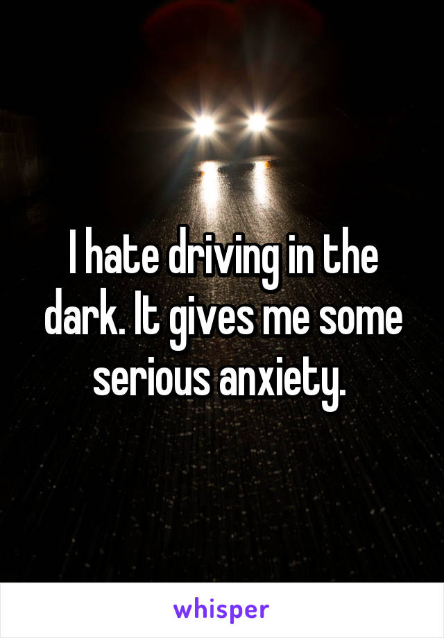 I hate driving in the dark. It gives me some serious anxiety. 