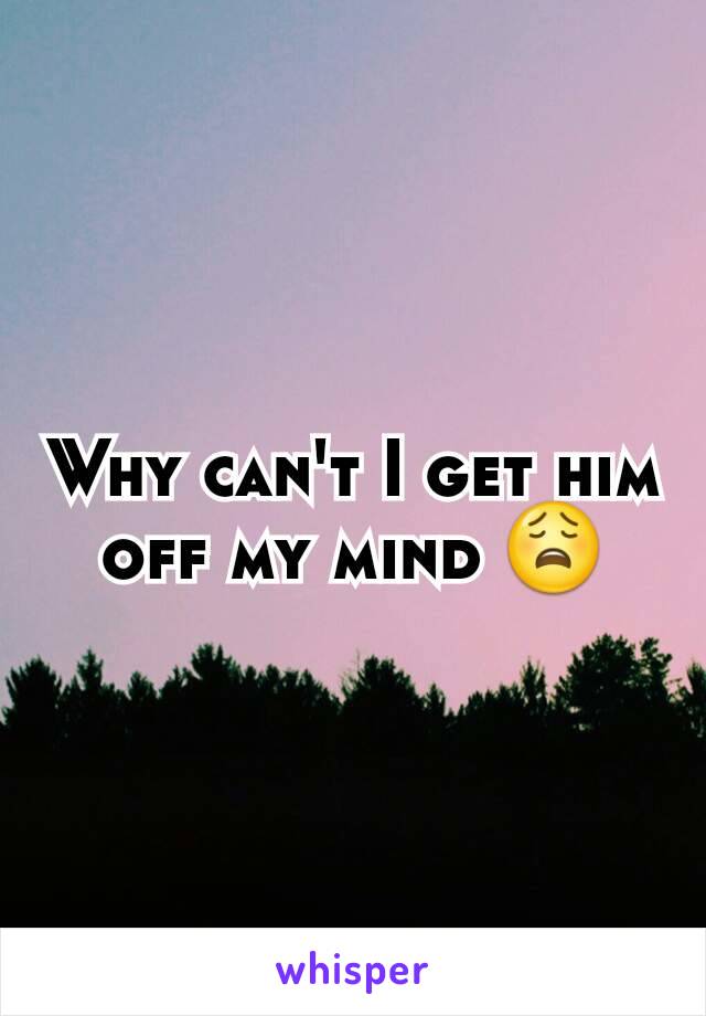 Why can't I get him off my mind 😩