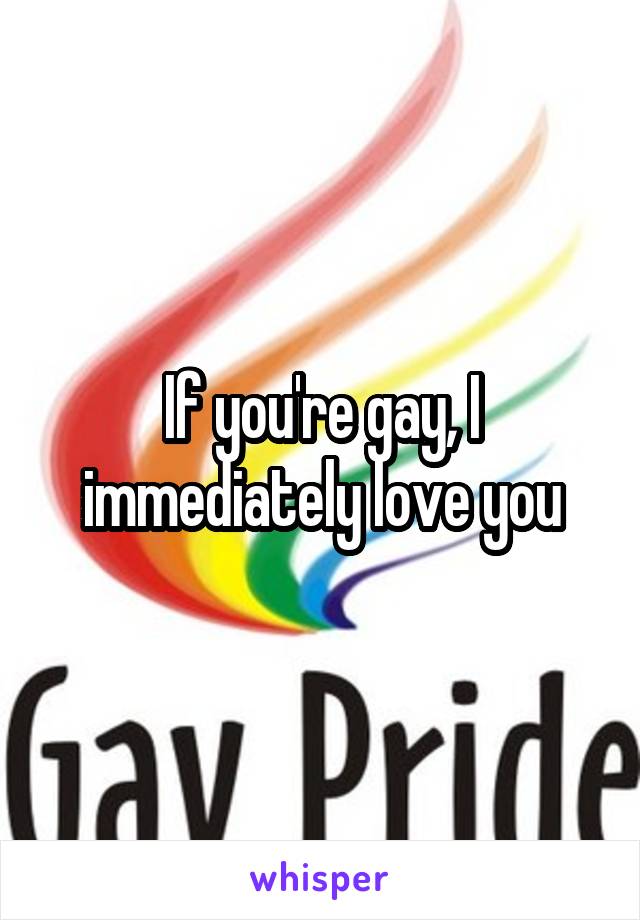 If you're gay, I immediately love you