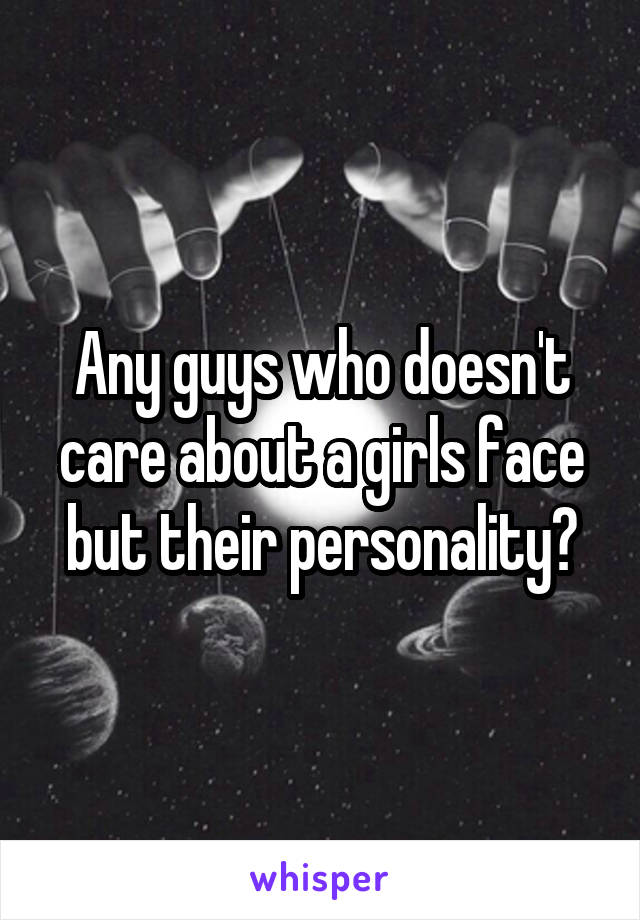 Any guys who doesn't care about a girls face but their personality?