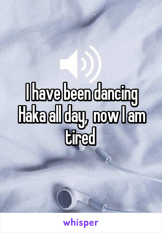 I have been dancing Haka all day,  now I am tired 