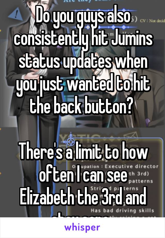 Do you guys also consistently hit Jumins status updates when you just wanted to hit the back button? 

There's a limit to how often I can see Elizabeth the 3rd and stay sane. 