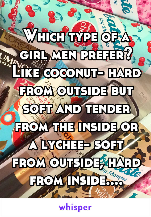 Which type of a girl men prefer? Like coconut- hard from outside but soft and tender from the inside or a lychee- soft from outside, hard from inside....
