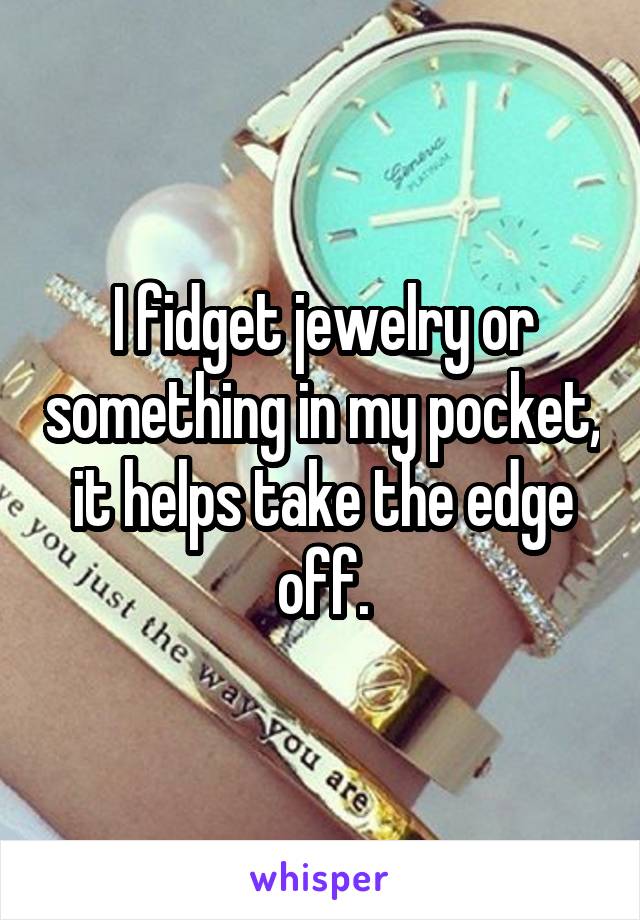 I fidget jewelry or something in my pocket, it helps take the edge off.